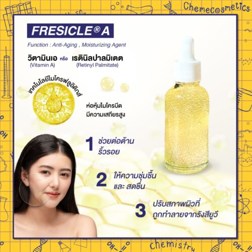 Fresicle A วิตามินเอ (Vitamin A) หรือ เรตินิลปาลมิเตต (Retinyl Palmitate) ห่อหุ้มในไมโครบีด ด้วยเทคโนโลยีไมโครฟลูอิดิกส์มีความเสถียรสูง ช่วยต่อต้านริ้วรอยปรับสภาพผิวที่ถูกทำลายจากรังสียูวี บำรุงผิวที่ให้ความชุ่มชื้นและสดชื่น