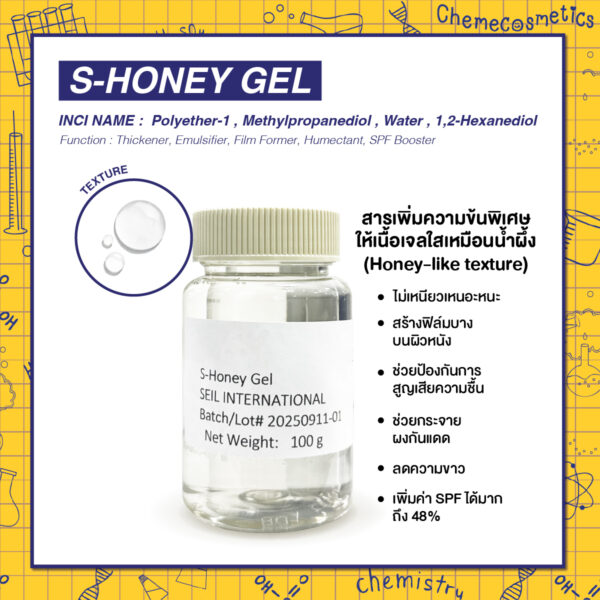 S-Honey Gel สารเพิ่มความข้นพิเศษให้เนื้อเจลใสเหมือนน้ำผึ้ง (Honey-like texture) ไม่เหนียวเหนอะหนะ สร้างฟิล์มบางบนผิวหนัง ช่วยป้องกันการสูญเสียความชื้น ช่วยกระจายผงกันแดด ลดความขาว พร้อมเพิ่มค่า SPF ได้มากถึง 48%